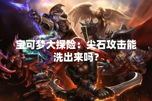 宝可梦大探险：尖石攻击能洗出来吗？