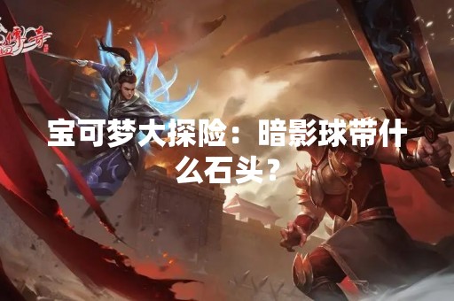 宝可梦大探险：暗影球带什么石头？