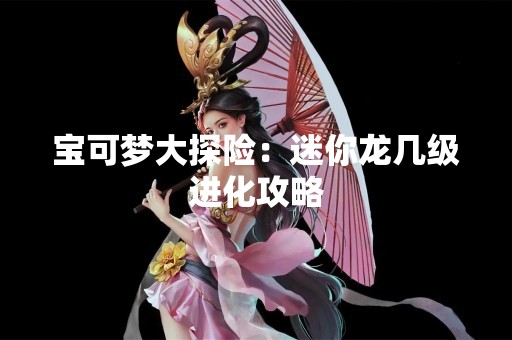 宝可梦大探险：迷你龙几级进化攻略