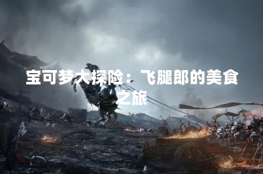 宝可梦大探险：飞腿郎的美食之旅