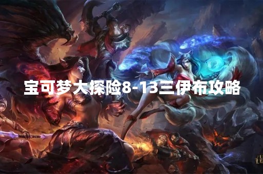 宝可梦大探险8-13三伊布攻略