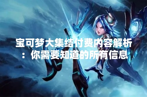 宝可梦大集结付费内容解析：你需要知道的所有信息