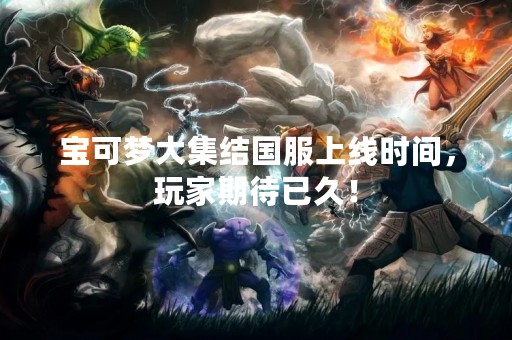 宝可梦大集结国服上线时间，玩家期待已久！