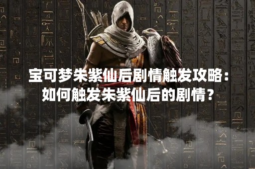 宝可梦朱紫仙后剧情触发攻略：如何触发朱紫仙后的剧情？