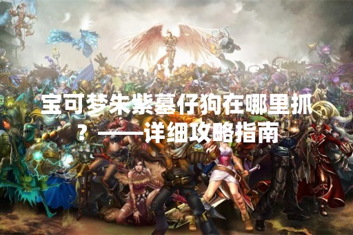 宝可梦朱紫墓仔狗在哪里抓？——详细攻略指南