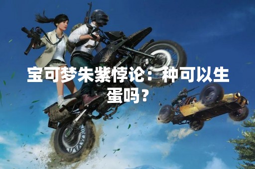 宝可梦朱紫悖论：种可以生蛋吗？