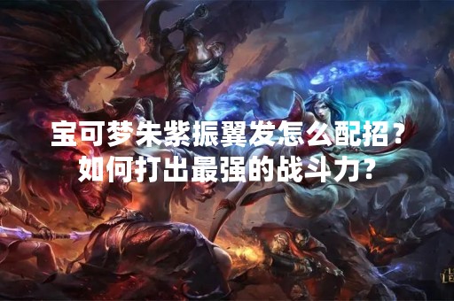 宝可梦朱紫振翼发怎么配招？如何打出最强的战斗力？