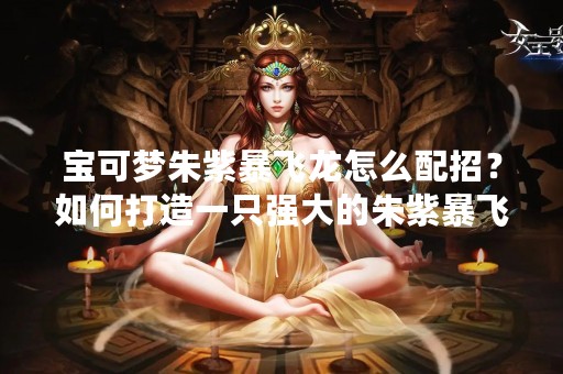 宝可梦朱紫暴飞龙怎么配招？如何打造一只强大的朱紫暴飞龙？！