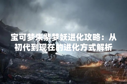 宝可梦朱紫梦妖进化攻略：从初代到现在的进化方式解析