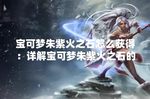 宝可梦朱紫火之石怎么获得：详解宝可梦朱紫火之石的获取方法