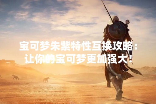 宝可梦朱紫特性互换攻略：让你的宝可梦更加强大！