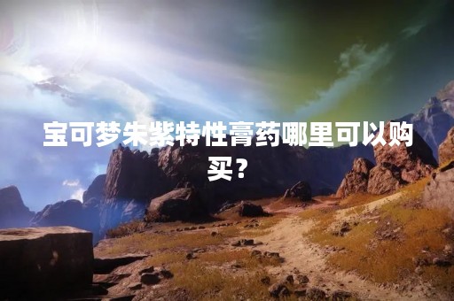 宝可梦朱紫特性膏药哪里可以购买？