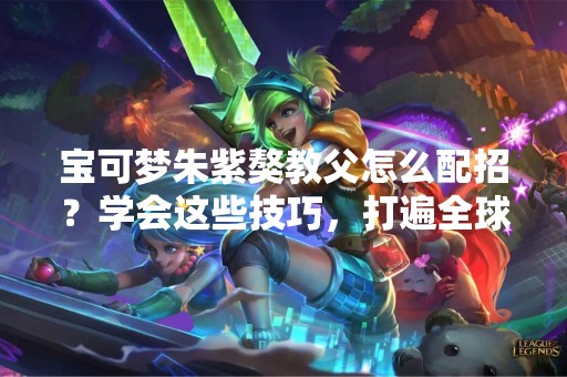 宝可梦朱紫獒教父怎么配招？学会这些技巧，打遍全球无敌手