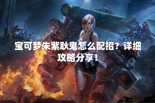 宝可梦朱紫耿鬼怎么配招？详细攻略分享！