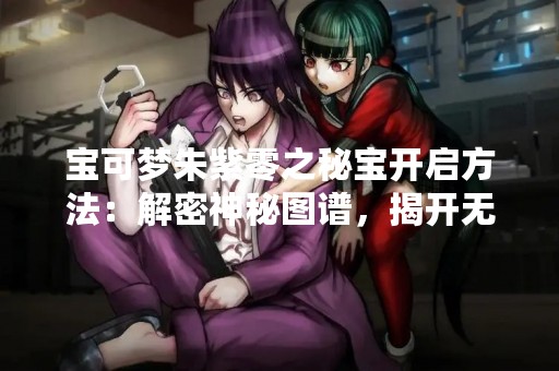 宝可梦朱紫零之秘宝开启方法：解密神秘图谱，揭开无限宝藏之谜！
