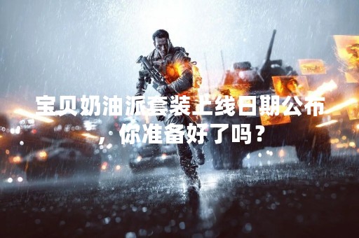 宝贝奶油派套装上线日期公布，你准备好了吗？
