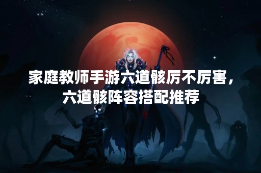 家庭教师手游六道骸厉不厉害，六道骸阵容搭配推荐