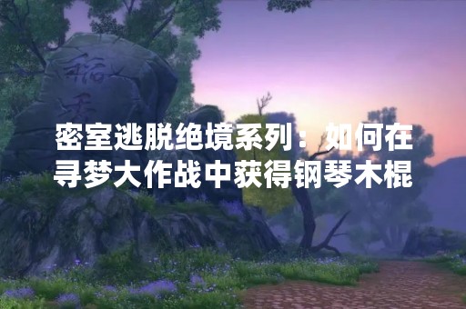 密室逃脱绝境系列：如何在寻梦大作战中获得钢琴木棍？