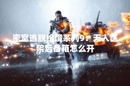 密室逃脱绝境系列9：无人医院后备箱怎么开
