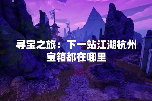 寻宝之旅：下一站江湖杭州宝箱都在哪里