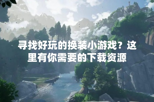 寻找好玩的换装小游戏？这里有你需要的下载资源