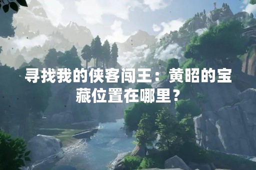 寻找我的侠客闯王：黄昭的宝藏位置在哪里？
