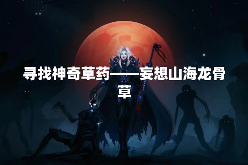 寻找神奇草药——妄想山海龙骨草