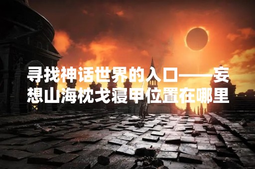 寻找神话世界的入口——妄想山海枕戈寝甲位置在哪里刷？