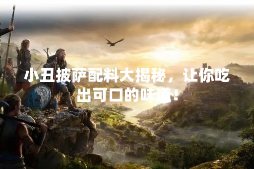 小丑披萨配料大揭秘，让你吃出可口的味道！