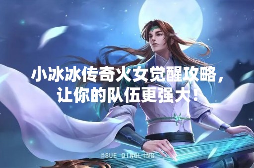 小冰冰传奇火女觉醒攻略，让你的队伍更强大！