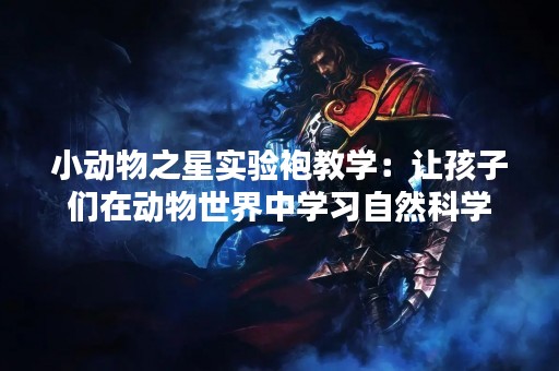 小动物之星实验袍教学：让孩子们在动物世界中学习自然科学