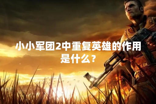 小小军团2中重复英雄的作用是什么？