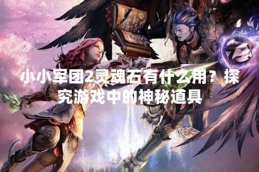 小小军团2灵魂石有什么用？探究游戏中的神秘道具