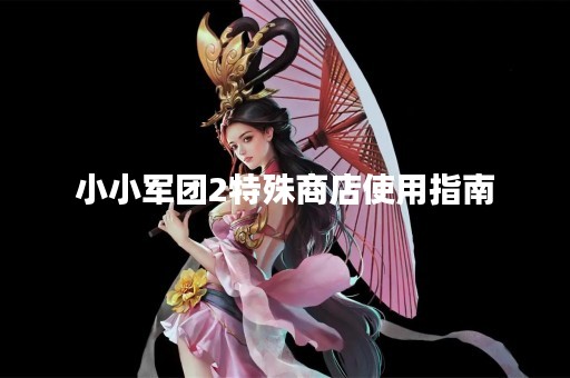 小小军团2特殊商店使用指南