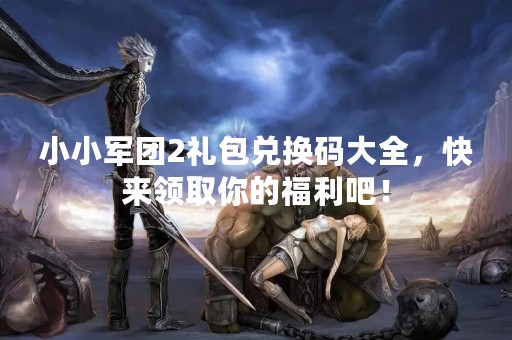 小小军团2礼包兑换码大全，快来领取你的福利吧！