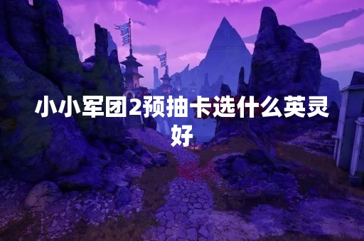 小小军团2预抽卡选什么英灵好