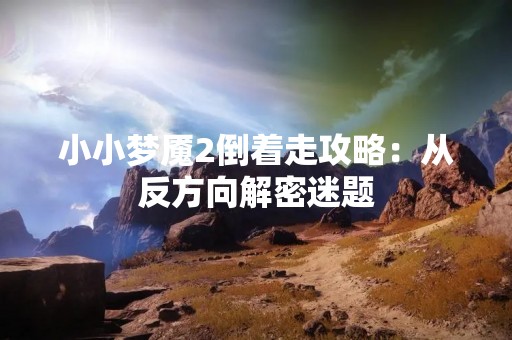 小小梦魇2倒着走攻略：从反方向解密迷题