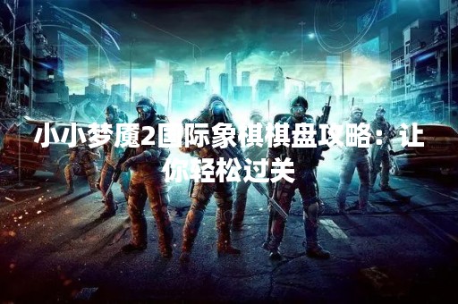 小小梦魇2国际象棋棋盘攻略：让你轻松过关