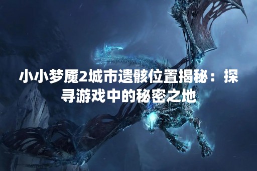 小小梦魇2城市遗骸位置揭秘：探寻游戏中的秘密之地