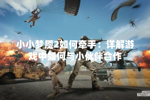 小小梦魇2如何牵手：详解游戏中如何与小伙伴合作