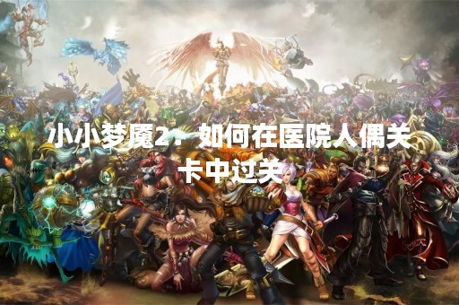 小小梦魇2：如何在医院人偶关卡中过关