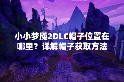 小小梦魇2DLC帽子位置在哪里？详解帽子获取方法