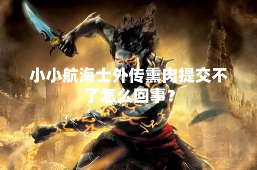 小小航海士外传熏肉提交不了怎么回事？