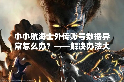 小小航海士外传账号数据异常怎么办？——解决办法大全