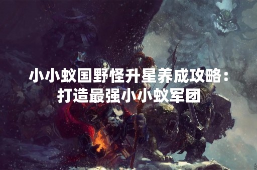 小小蚁国野怪升星养成攻略：打造最强小小蚁军团