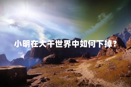 小明在大千世界中如何下掉？