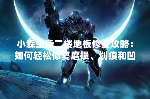 小森生活二楼地板修复攻略：如何轻松修复磨损、划痕和凹陷