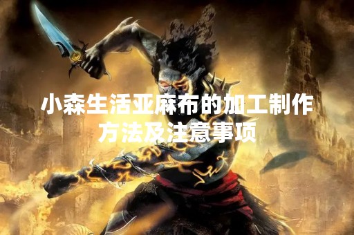 小森生活亚麻布的加工制作方法及注意事项