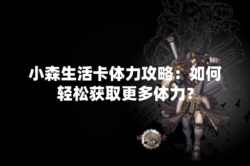 小森生活卡体力攻略：如何轻松获取更多体力？