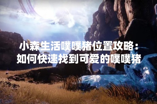 小森生活噗噗猪位置攻略：如何快速找到可爱的噗噗猪？